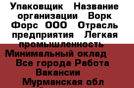 Упаковщик › Название организации ­ Ворк Форс, ООО › Отрасль предприятия ­ Легкая промышленность › Минимальный оклад ­ 1 - Все города Работа » Вакансии   . Мурманская обл.,Апатиты г.